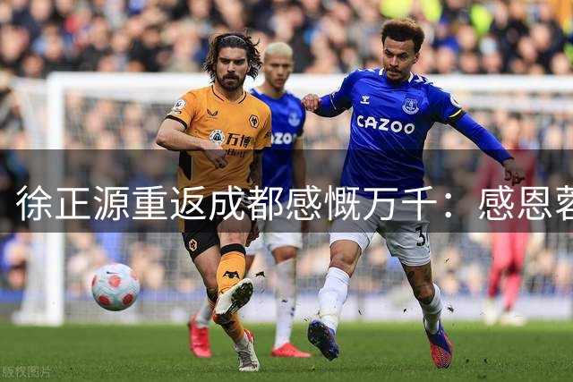 徐正源重返成都感慨万千：感恩蓉城球迷见证成长